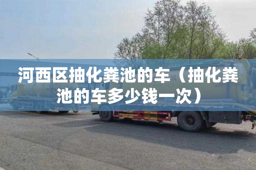 河西區抽化糞池的車(chē)（抽化糞池的車(chē)多少錢(qián)一次）