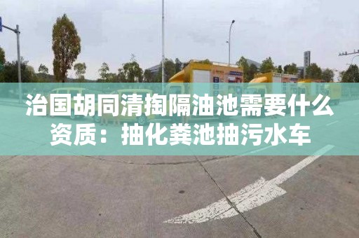 治國胡同清掏隔油池需要什么資質(zhì)：抽化糞池抽污水車(chē)