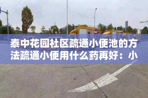 泰中花園社區疏通小便池的方法疏通小便用什么藥再好：小區化糞池清掏費用