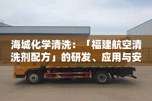 海城化學(xué)清洗：「福建航空清洗劑配方」的研發(fā)、應用與安全管理