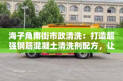 海子角南街市政清洗：打造超強鋼筋混凝土清洗劑配方，讓建筑更耐久