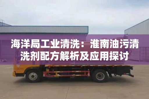 海洋局工業(yè)清洗：淮南油污清洗劑配方解析及應用探討