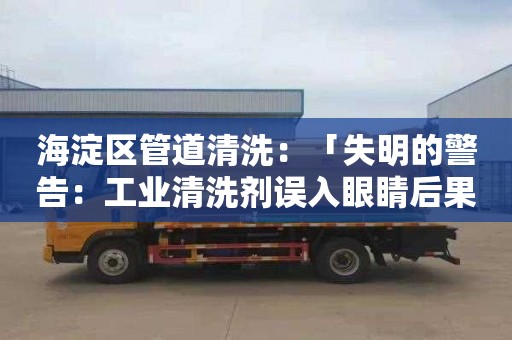 海淀區管道清洗：「失明的警告：工業(yè)清洗劑誤入眼睛后果慘痛」