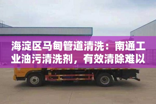 海淀區馬甸管道清洗：南通工業(yè)油污清洗劑，有效清除難以清洗的工業(yè)油污！