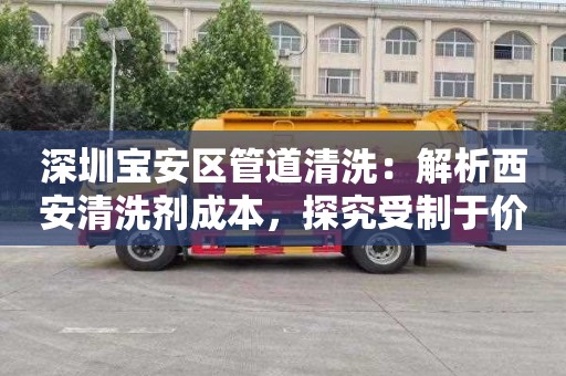 深圳寶安區管道清洗：解析西安清洗劑成本，探究受制于價(jià)格的制約因素