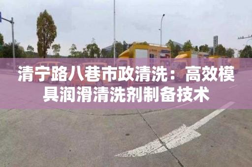 清寧路八巷市政清洗：高效模具潤滑清洗劑制備技術(shù)