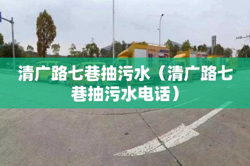 清廣路七巷抽污水（清廣路七巷抽污水電話(huà)）