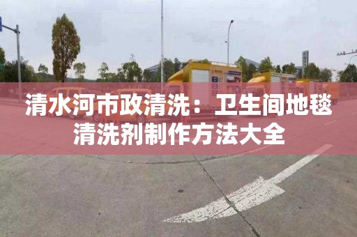 清水河市政清洗：衛生間地毯清洗劑制作方法大全