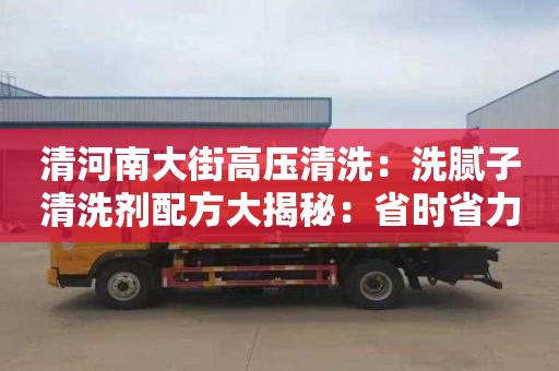 清河南大街高壓清洗：洗膩子清洗劑配方大揭秘：省時(shí)省力，清潔效果好！