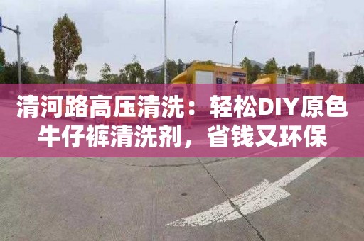 清河路高壓清洗：輕松DIY原色牛仔褲清洗劑，省錢(qián)又環(huán)保