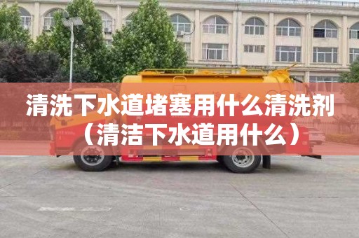 清洗下水道堵塞用什么清洗劑（清潔下水道用什么）