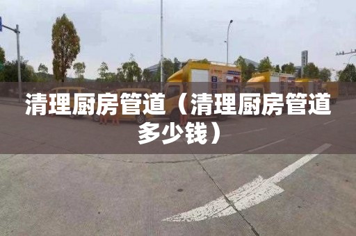 清理廚房管道（清理廚房管道多少錢(qián)）