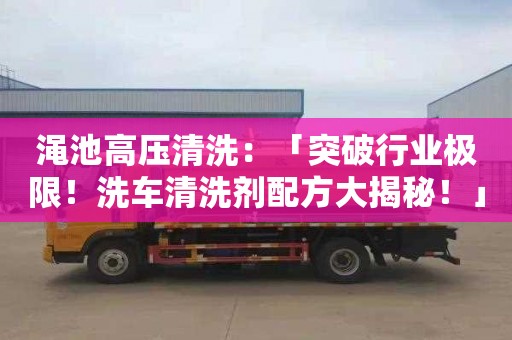 澠池高壓清洗：「突破行業(yè)極限！洗車(chē)清洗劑配方大揭秘！」