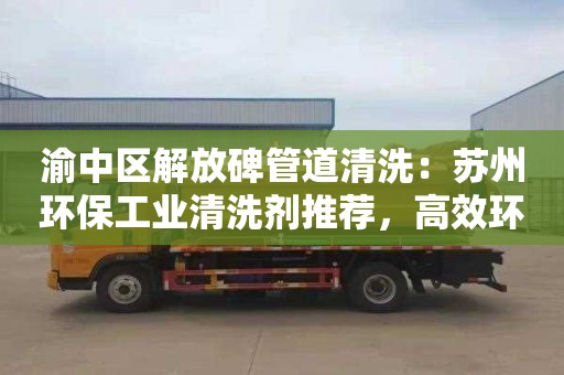 渝中區解放碑管道清洗：蘇州環(huán)保工業(yè)清洗劑推薦，高效環(huán)保不傷脆弱設備