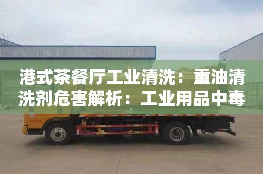 港式茶餐廳工業(yè)清洗：重油清洗劑危害解析：工業(yè)用品中毒風(fēng)險分析