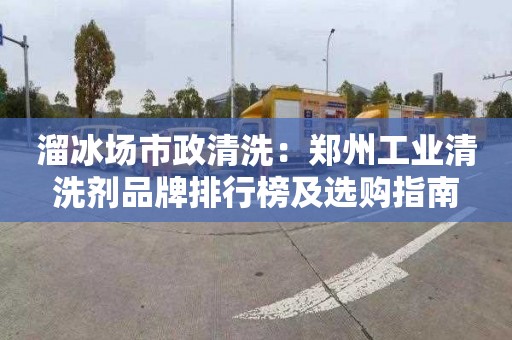 溜冰場(chǎng)市政清洗：鄭州工業(yè)清洗劑品牌排行榜及選購指南