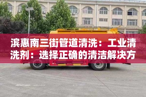 濱惠南三街管道清洗：工業(yè)清洗劑：選擇正確的清潔解決方案