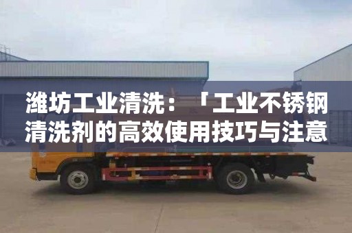 濰坊工業(yè)清洗：「工業(yè)不銹鋼清洗劑的高效使用技巧與注意事項」