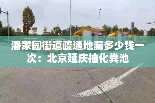 潘家園街道疏通地漏多少錢(qián)一次：北京延慶抽化糞池