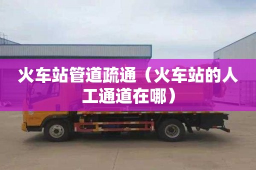 火車(chē)站管道疏通（火車(chē)站的人工通道在哪）