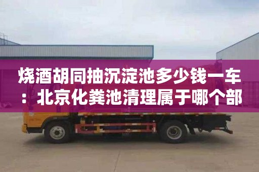 燒酒胡同抽沉淀池多少錢(qián)一車(chē)：北京化糞池清理屬于哪個(gè)部門(mén)