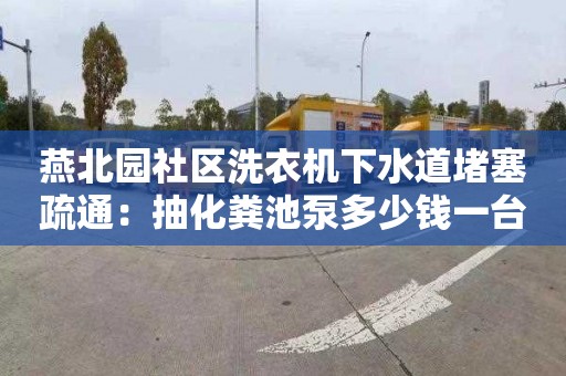 燕北園社區洗衣機下水道堵塞疏通：抽化糞池泵多少錢(qián)一臺