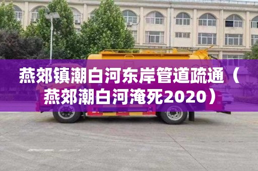 燕郊鎮潮白河東岸管道疏通（燕郊潮白河淹死2020）