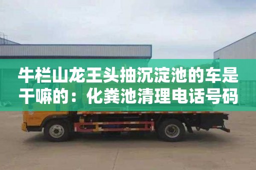 牛欄山龍王頭抽沉淀池的車(chē)是干嘛的：化糞池清理電話(huà)號碼