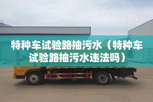 特種車(chē)試驗路抽污水（特種車(chē)試驗路抽污水違法嗎）