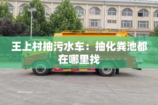 王上村抽污水車(chē)：抽化糞池都在哪里找