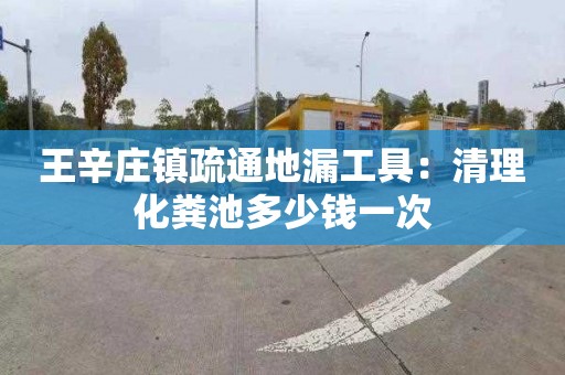 王辛莊鎮疏通地漏工具：清理化糞池多少錢(qián)一次