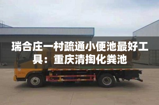 瑞合莊一村疏通小便池最好工具：重慶清掏化糞池