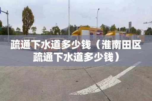 疏通下水道多少錢(qián)（淮南田區疏通下水道多少錢(qián)）