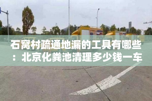 石窩村疏通地漏的工具有哪些：北京化糞池清理多少錢(qián)一車(chē)