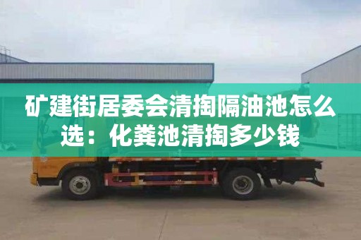 礦建街居委會(huì )清掏隔油池怎么選：化糞池清掏多少錢(qián)