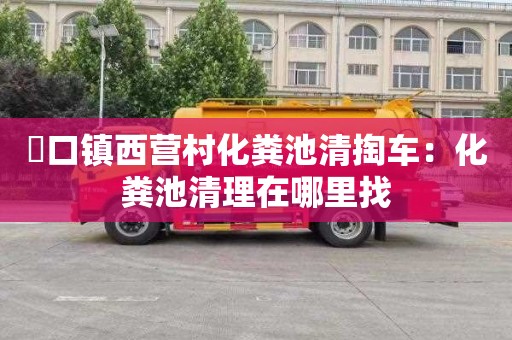 硲口鎮西營(yíng)村化糞池清掏車(chē)：化糞池清理在哪里找