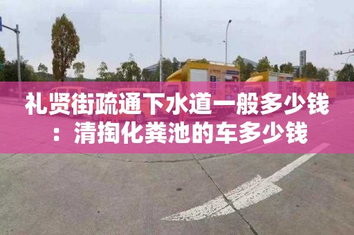 禮賢街疏通下水道一般多少錢(qián)：清掏化糞池的車(chē)多少錢(qián)