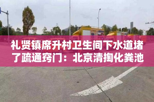 禮賢鎮席升村衛生間下水道堵了疏通竅門(mén)：北京清掏化糞池電話(huà)