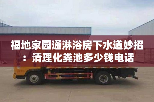 福地家園通淋浴房下水道妙招：清理化糞池多少錢(qián)電話(huà)