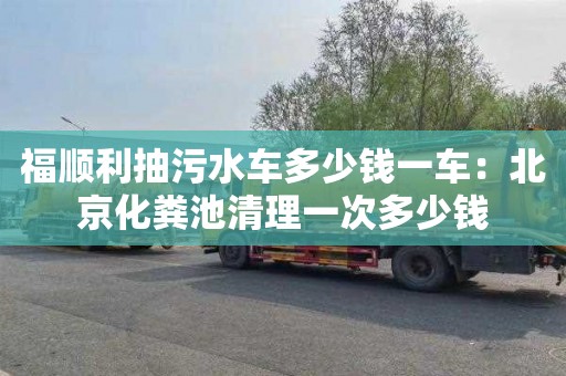 福順利抽污水車(chē)多少錢(qián)一車(chē)：北京化糞池清理一次多少錢(qián)