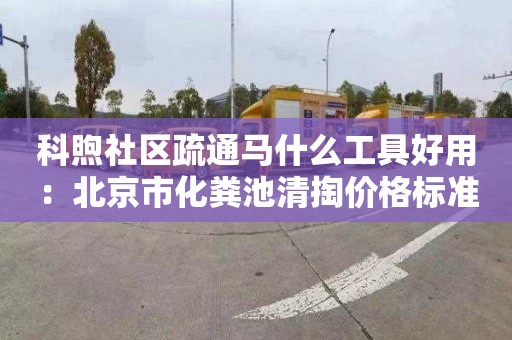 科煦社區疏通馬什么工具好用：北京市化糞池清掏價(jià)格標準