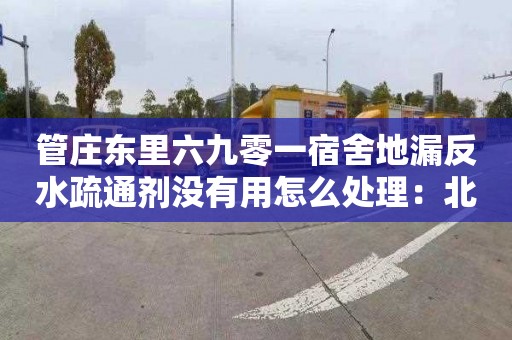 管莊東里六九零一宿舍地漏反水疏通劑沒(méi)有用怎么處理：北京化糞池清理聯(lián)系電話(huà)