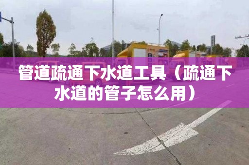 管道疏通下水道工具（疏通下水道的管子怎么用）