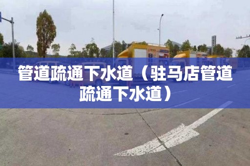 管道疏通下水道（駐馬店管道疏通下水道）