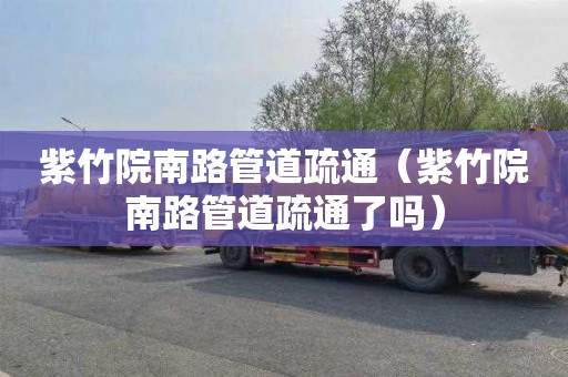 紫竹院南路管道疏通（紫竹院南路管道疏通了嗎）