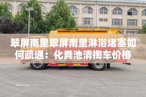 翠屏南里翠屏南里淋浴堵塞如何疏通：化糞池清掏車(chē)價(jià)格