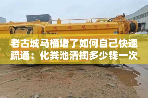 老古城馬桶堵了如何自己快速疏通：化糞池清掏多少錢(qián)一次