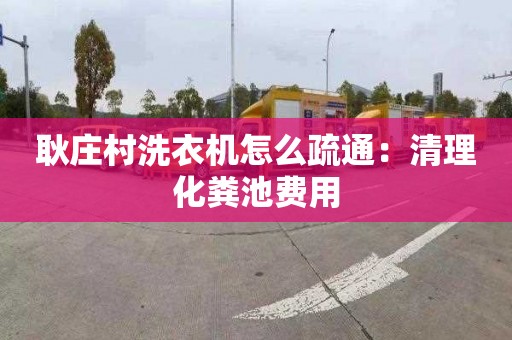 耿莊村洗衣機怎么疏通：清理化糞池費用