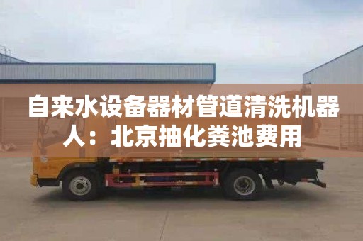 自來(lái)水設備器材管道清洗機器人：北京抽化糞池費用