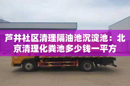 蘆井社區清理隔油池沉淀池：北京清理化糞池多少錢(qián)一平方